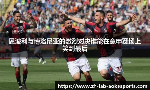 恩波利与博洛尼亚的激烈对决谁能在意甲赛场上笑到最后