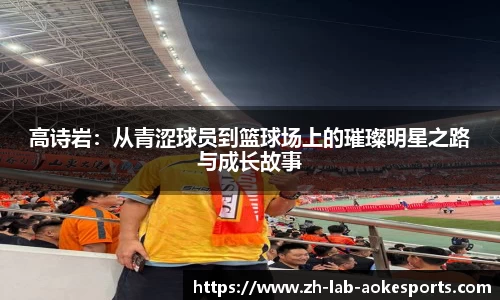 高诗岩：从青涩球员到篮球场上的璀璨明星之路与成长故事